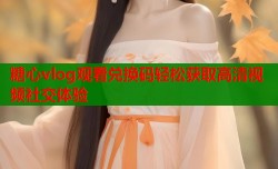 糖心vlog观看兑换码轻松获取高清视频社交体验