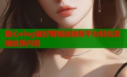糖心vlog谁好看精选推荐平台轻松发现优质内容