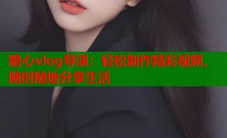 糖心vlog导演：轻松制作精彩视频，随时随地分享生活