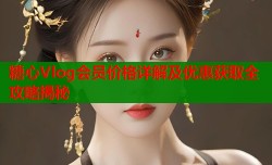 糖心Vlog会员价格详解及优惠获取全攻略揭秘