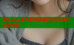 糖心vlog多乙老师的精彩生活与成长记录分享