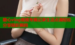 糖心vlog桃桃专属记录生活点滴轻松分享精彩瞬间