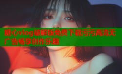糖心vlog破解版免费下载污污高清无广告畅享创作乐趣