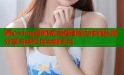 糖心vlog官网高清视频直达体验私密分享与创作互动新平台