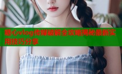 糖心vlog传媒破解全攻略揭秘最新实用技巧分享
