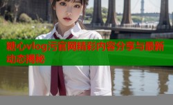 糖心vlog污官网精彩内容分享与最新动态揭秘