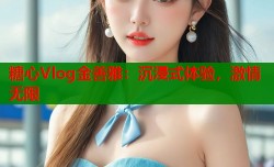 糖心Vlog金善雅：沉浸式体验，激情无限