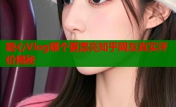 糖心Vlog哪个更漂亮知乎网友真实评价揭秘