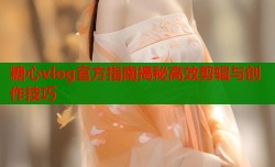 糖心vlog官方指南揭秘高效剪辑与创作技巧
