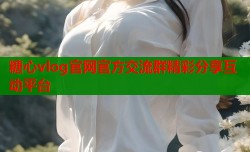糖心vlog官网官方交流群精彩分享互动平台