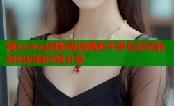糖心vlog粉粉是谁揭秘平家互动功能轻松玩转内容分享