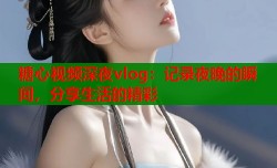 糖心视频深夜vlog：记录夜晚的瞬间，分享生活的精彩