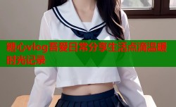 糖心vlog吾爱日常分享生活点滴温暖时光记录