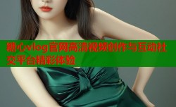 糖心vlog官网高清视频创作与互动社交平台精彩体验