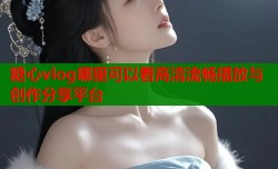 糖心vlog哪里可以看高清流畅播放与创作分享平台