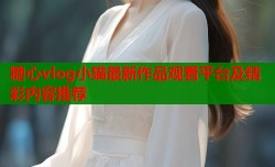 糖心vlog小猫最新作品观看平台及精彩内容推荐