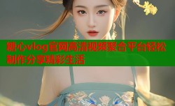 糖心vlog官网高清视频聚合平台轻松制作分享精彩生活