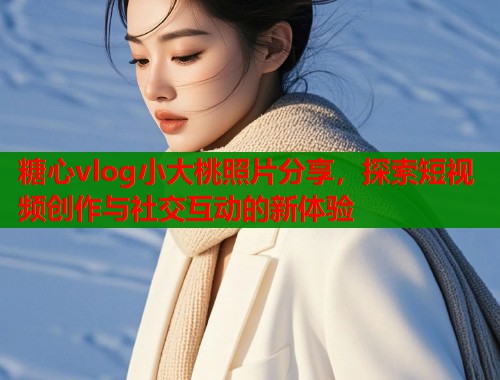 糖心vlog小大桃照片分享，探索短视频创作与社交互动的新体验  第1张