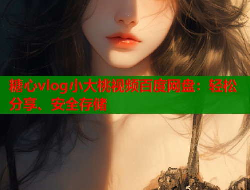 糖心vlog小大桃视频百度网盘：轻松分享、安全存储  第1张