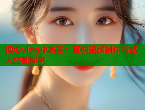 糖心vlog小姚酱：互动视频创作与成人空间探索  第1张
