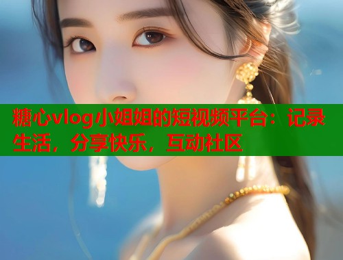 糖心vlog小姐姐的短视频平台：记录生活，分享快乐，互动社区  第1张