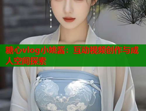糖心vlog小姚酱：互动视频创作与成人空间探索  第2张