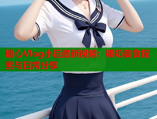 糖心Vlog小巨最新视频：椰奶美食探索与日常分享  第2张