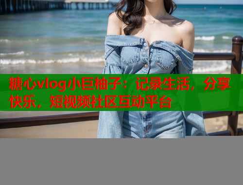 糖心vlog小巨柚子：记录生活，分享快乐，短视频社区互动平台  第1张