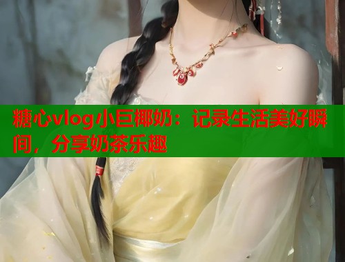 糖心vlog小巨椰奶：记录生活美好瞬间，分享奶茶乐趣  第1张