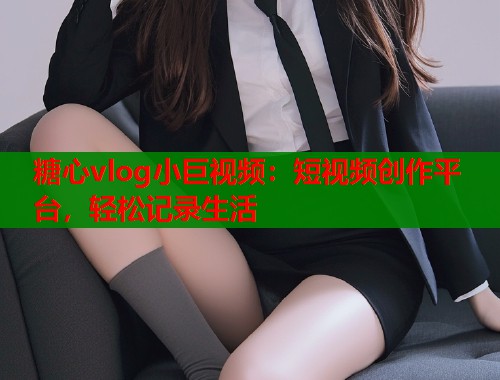 糖心vlog小巨视频：短视频创作平台，轻松记录生活  第1张