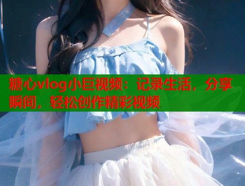糖心vlog小巨视频：记录生活，分享瞬间，轻松创作精彩视频  第1张