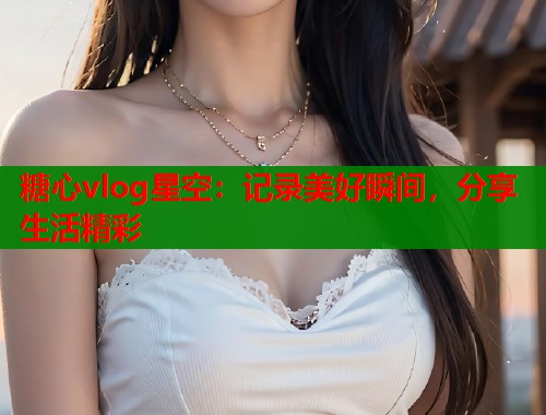 糖心vlog星空：记录美好瞬间，分享生活精彩  第1张