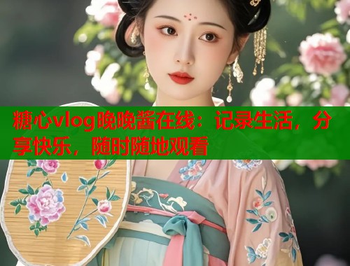 糖心vlog晚晚酱在线：记录生活，分享快乐，随时随地观看  第1张