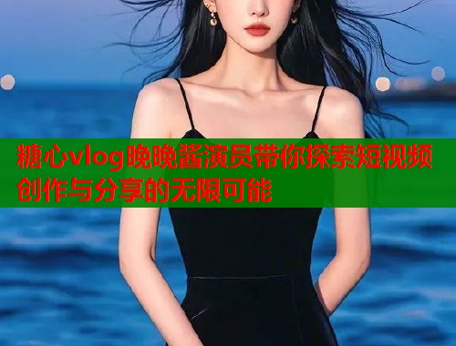 糖心vlog晚晚酱演员带你探索短视频创作与分享的无限可能  第1张