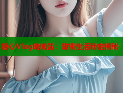 糖心Vlog晚晚酱：甜蜜生活秘密揭秘  第1张