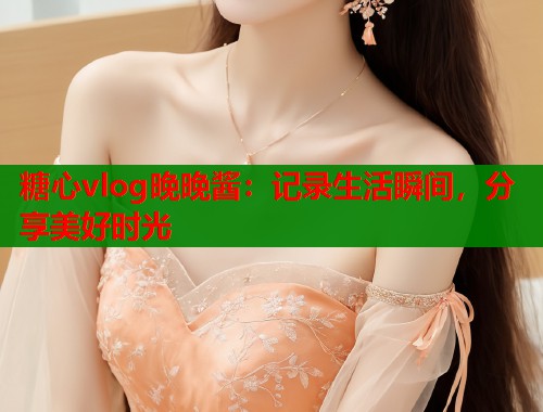 糖心vlog晚晚酱：记录生活瞬间，分享美好时光  第1张