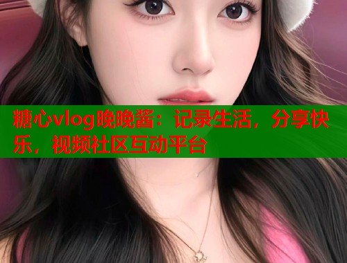 糖心vlog晚晚酱：记录生活，分享快乐，视频社区互动平台  第2张