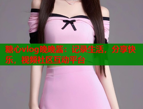 糖心vlog晚晚酱：记录生活，分享快乐，视频社区互动平台  第1张