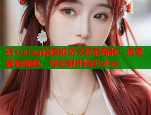 糖心vlog破解版无付费最新版：免费编辑视频，轻松制作精彩vlog  第1张