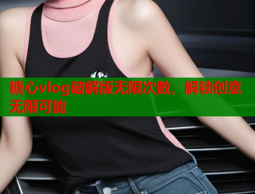 糖心vlog破解版无限次数，解锁创意无限可能  第1张