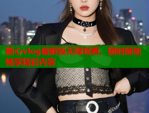 糖心vlog破解版无限观看，随时随地畅享精彩内容  第1张