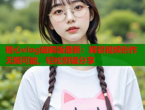糖心vlog破解版最新：解锁视频创作无限可能，轻松剪辑分享  第1张