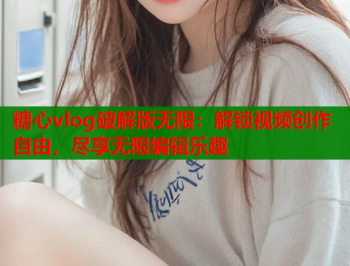 糖心vlog破解版无限：解锁视频创作自由，尽享无限编辑乐趣  第1张