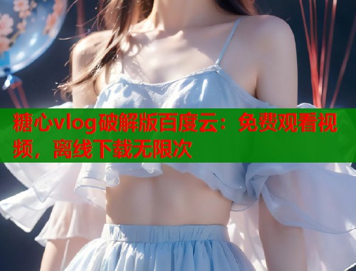 糖心vlog破解版百度云：免费观看视频，离线下载无限次  第1张