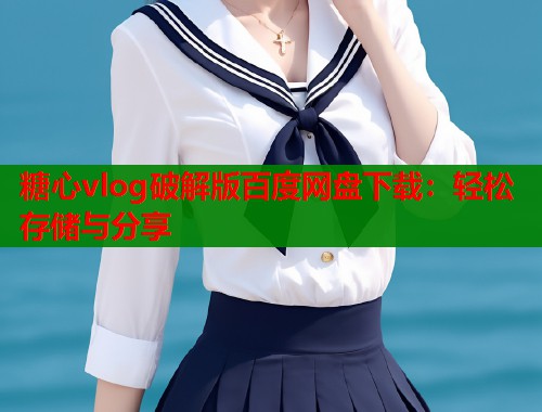 糖心vlog破解版百度网盘下载：轻松存储与分享  第1张