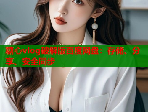糖心vlog破解版百度网盘：存储、分享、安全同步  第1张