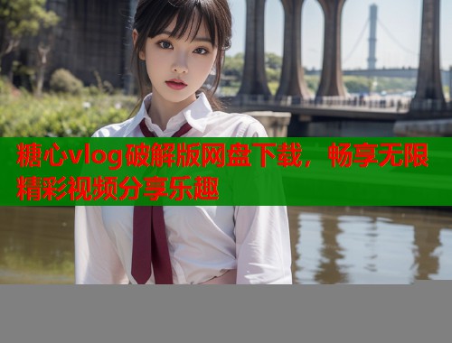糖心vlog破解版网盘下载，畅享无限精彩视频分享乐趣  第1张