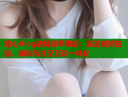 糖心Vlog破解版苹果版：高清视频拍摄、编辑与社交互动一体化  第1张