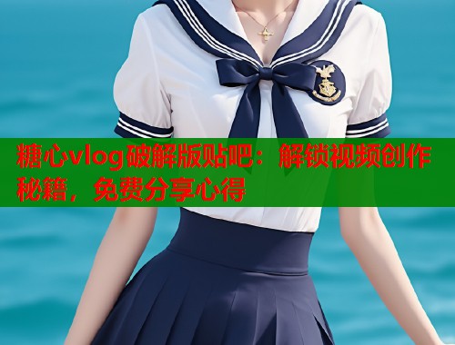 糖心vlog破解版贴吧：解锁视频创作秘籍，免费分享心得  第1张