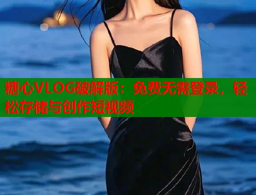 糖心VLOG破解版：免费无需登录，轻松存储与创作短视频  第1张